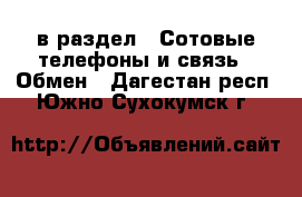  в раздел : Сотовые телефоны и связь » Обмен . Дагестан респ.,Южно-Сухокумск г.